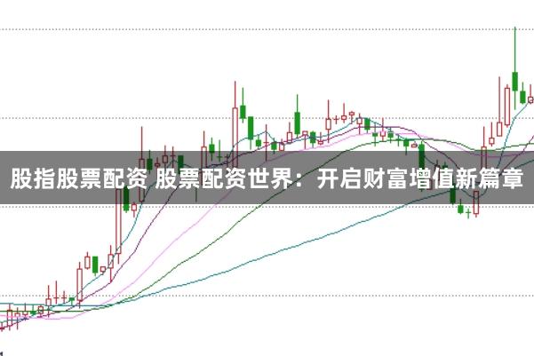 股指股票配资 股票配资世界：开启财富增值新篇章