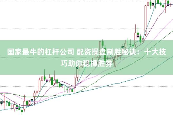 国家最牛的杠杆公司 配资操盘制胜秘诀：十大技巧助你稳操胜券