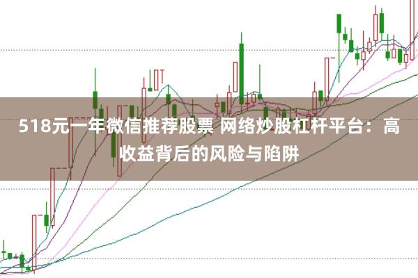 518元一年微信推荐股票 网络炒股杠杆平台：高收益背后的风险与陷阱