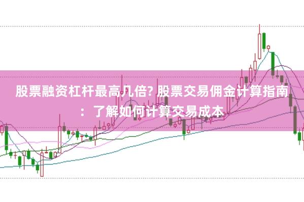 股票融资杠杆最高几倍? 股票交易佣金计算指南：了解如何计算交易成本