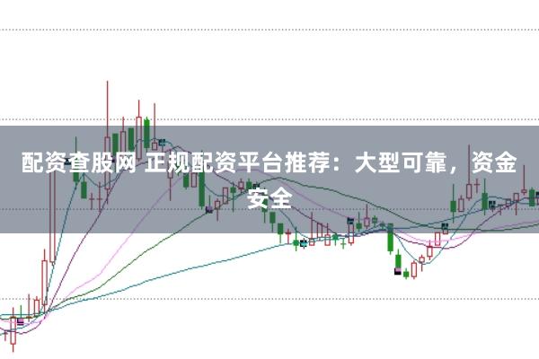 配资查股网 正规配资平台推荐：大型可靠，资金安全