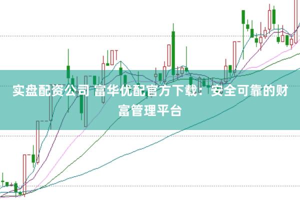 实盘配资公司 富华优配官方下载：安全可靠的财富管理平台