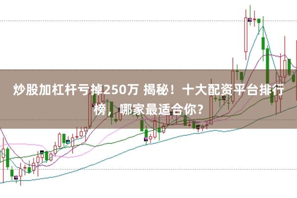 炒股加杠杆亏掉250万 揭秘！十大配资平台排行榜，哪家最适合你？