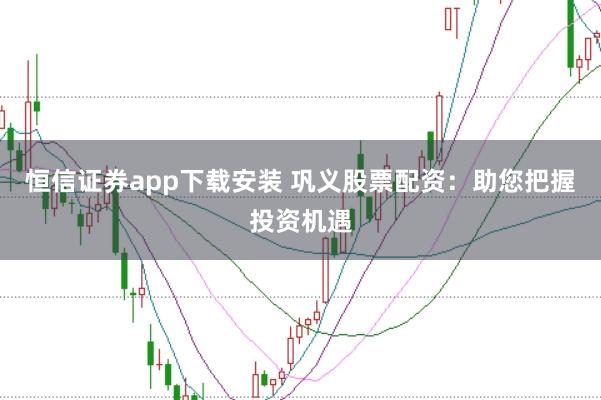 恒信证券app下载安装 巩义股票配资：助您把握投资机遇