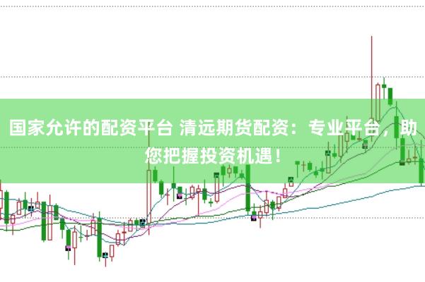 国家允许的配资平台 清远期货配资：专业平台，助您把握投资机遇！
