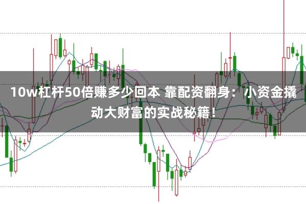 10w杠杆50倍赚多少回本 靠配资翻身：小资金撬动大财富的实战秘籍！