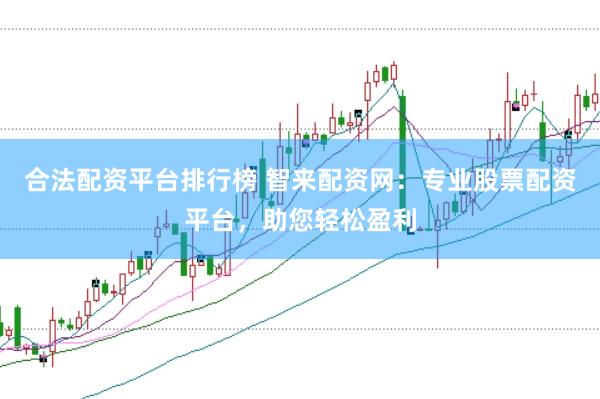 合法配资平台排行榜 智来配资网：专业股票配资平台，助您轻松盈利