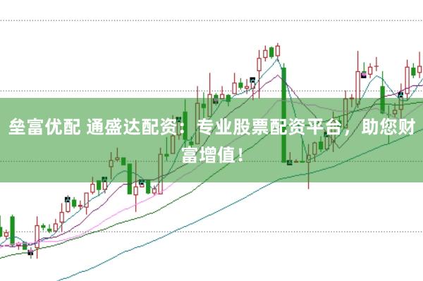 垒富优配 通盛达配资：专业股票配资平台，助您财富增值！