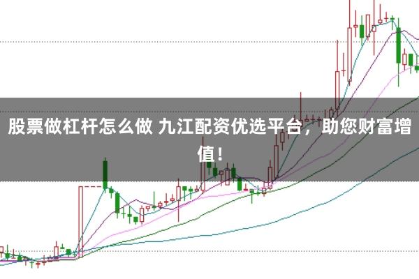 股票做杠杆怎么做 九江配资优选平台，助您财富增值！