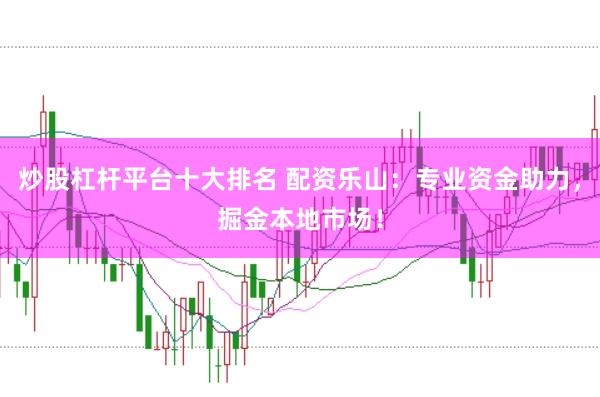 炒股杠杆平台十大排名 配资乐山：专业资金助力，掘金本地市场！