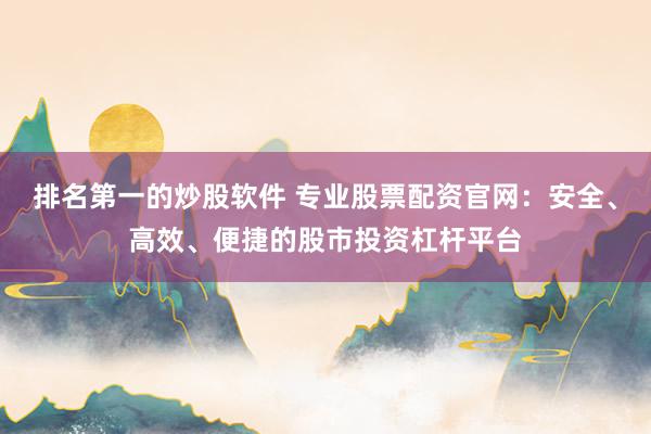 排名第一的炒股软件 专业股票配资官网：安全、高效、便捷的股市投资杠杆平台