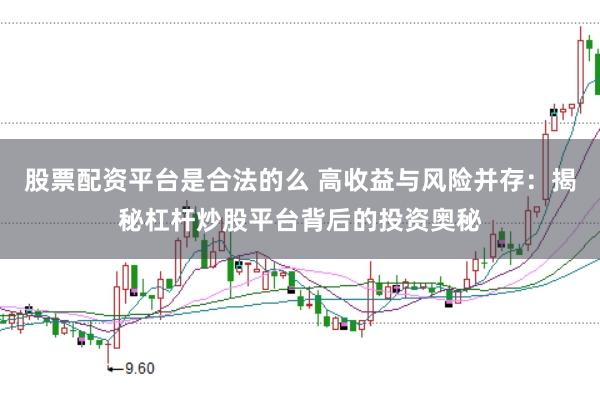 股票配资平台是合法的么 高收益与风险并存：揭秘杠杆炒股平台背后的投资奥秘