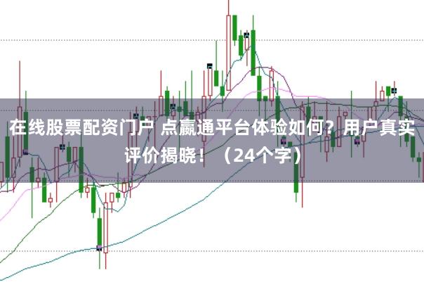在线股票配资门户 点嬴通平台体验如何？用户真实评价揭晓！（24个字）