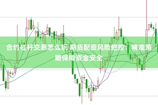 合约杠杆交易怎么玩 期货配资风险把控：精准策略保障资金安全