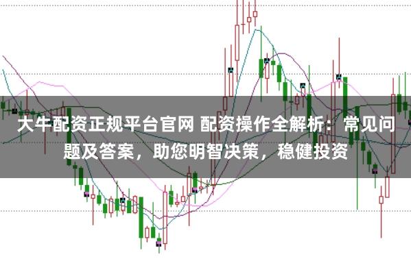 大牛配资正规平台官网 配资操作全解析：常见问题及答案，助您明智决策，稳健投资