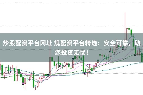 炒股配资平台网址 规配资平台精选：安全可靠，助您投资无忧！