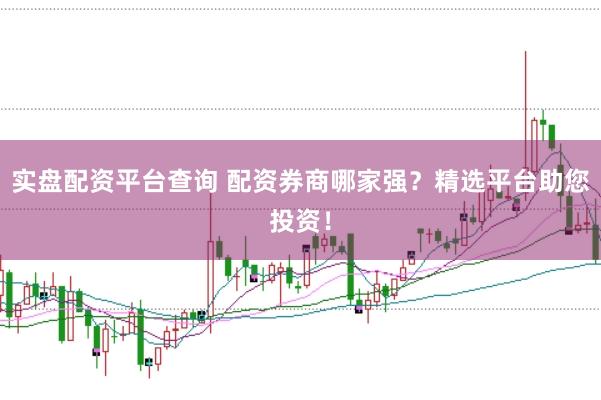 实盘配资平台查询 配资券商哪家强？精选平台助您投资！