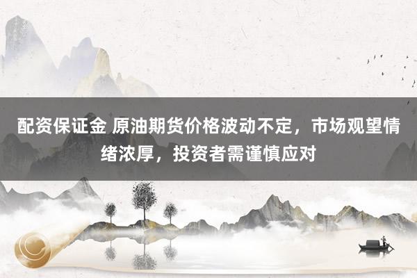 配资保证金 原油期货价格波动不定，市场观望情绪浓厚，投资者需谨慎应对