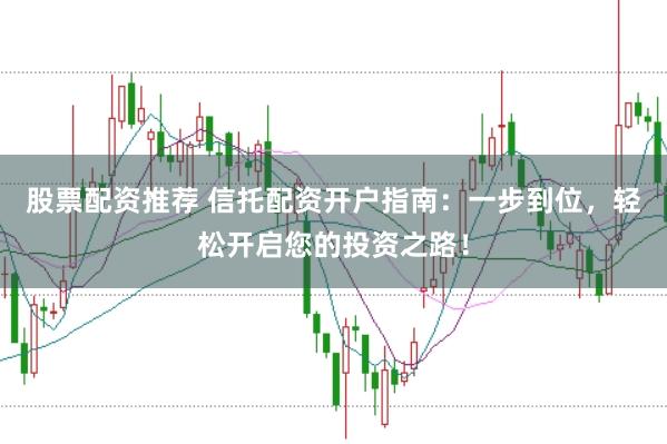 股票配资推荐 信托配资开户指南：一步到位，轻松开启您的投资之路！