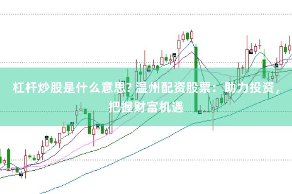 杠杆炒股是什么意思? 温州配资股票：助力投资，把握财富机遇