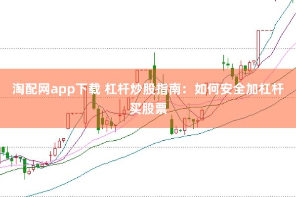 淘配网app下载 杠杆炒股指南：如何安全加杠杆买股票