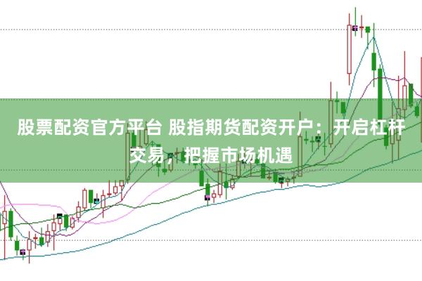 股票配资官方平台 股指期货配资开户：开启杠杆交易，把握市场机遇
