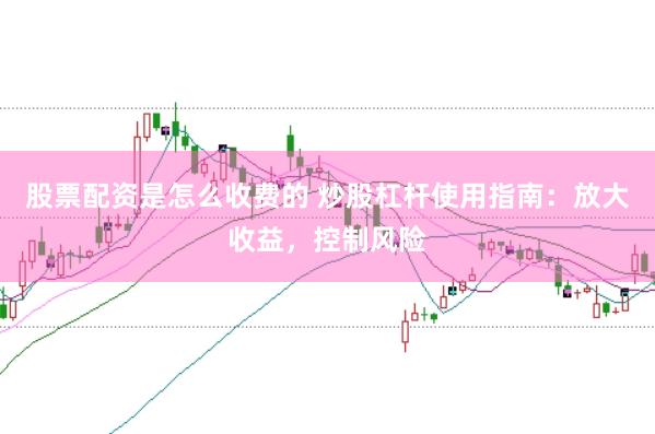 股票配资是怎么收费的 炒股杠杆使用指南：放大收益，控制风险