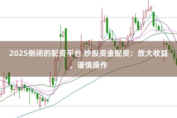 2025倒闭的配资平台 炒股资金配资：放大收益，谨慎操作