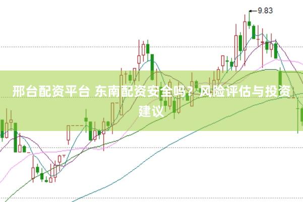 邢台配资平台 东南配资安全吗？风险评估与投资建议