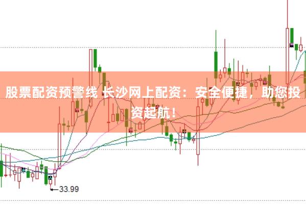 股票配资预警线 长沙网上配资：安全便捷，助您投资起航！