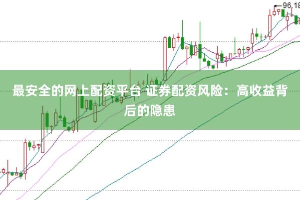最安全的网上配资平台 证券配资风险：高收益背后的隐患