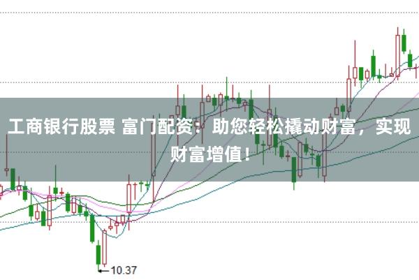工商银行股票 富门配资：助您轻松撬动财富，实现财富增值！