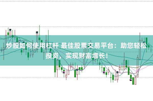 炒股如何使用杠杆 最佳股票交易平台：助您轻松投资，实现财富增长！