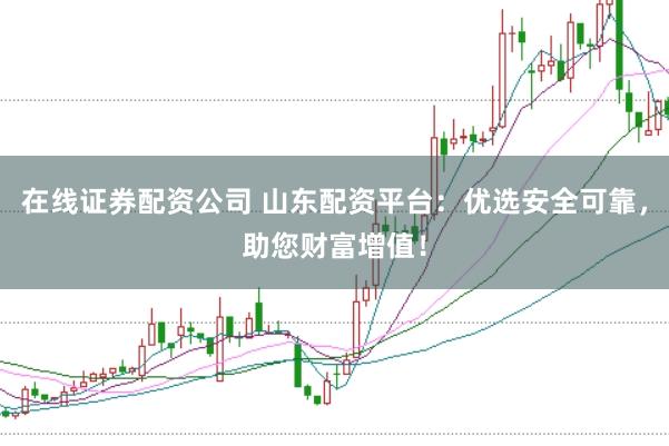 在线证券配资公司 山东配资平台：优选安全可靠，助您财富增值！