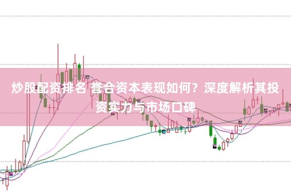 炒股配资排名 誉合资本表现如何？深度解析其投资实力与市场口碑