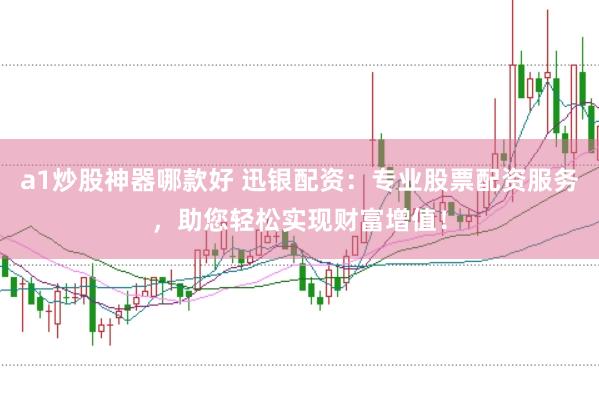 a1炒股神器哪款好 迅银配资：专业股票配资服务，助您轻松实现财富增值！