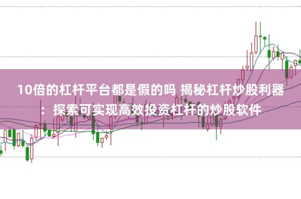 10倍的杠杆平台都是假的吗 揭秘杠杆炒股利器：探索可实现高效投资杠杆的炒股软件