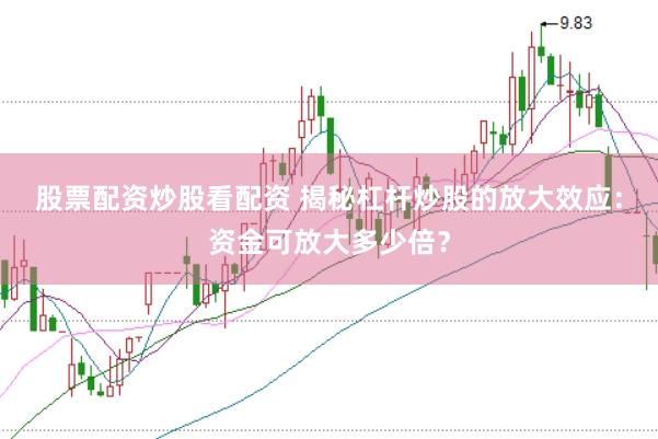 股票配资炒股看配资 揭秘杠杆炒股的放大效应：资金可放大多少倍？
