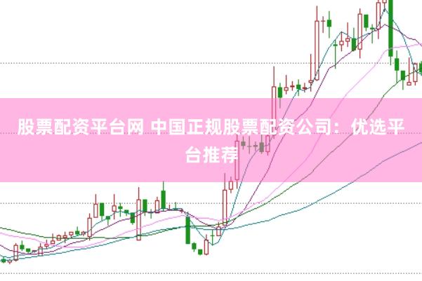 股票配资平台网 中国正规股票配资公司：优选平台推荐