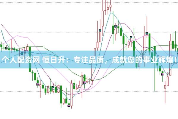 个人配资网 恒日升：专注品质，成就您的事业辉煌！