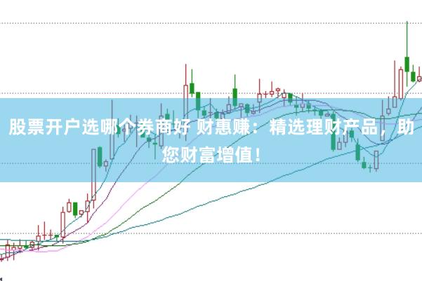 股票开户选哪个券商好 财惠赚：精选理财产品，助您财富增值！