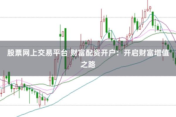 股票网上交易平台 财富配资开户：开启财富增值之路