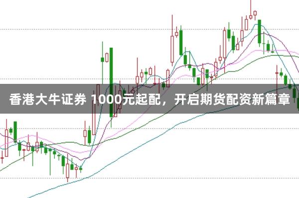 香港大牛证券 1000元起配，开启期货配资新篇章