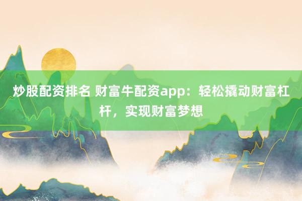 炒股配资排名 财富牛配资app：轻松撬动财富杠杆，实现财富梦想