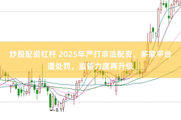 炒股配资杠杆 2025年严打非法配资，多家平台遭处罚，监管力度再升级