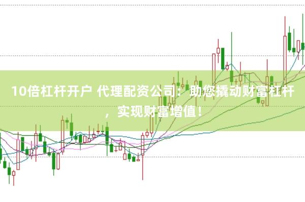 10倍杠杆开户 代理配资公司：助您撬动财富杠杆，实现财富增值！