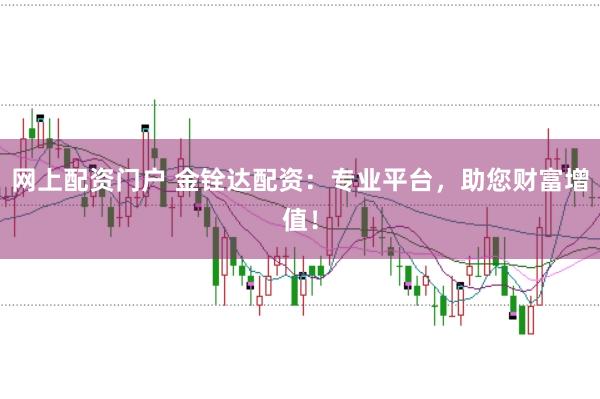 网上配资门户 金铨达配资：专业平台，助您财富增值！