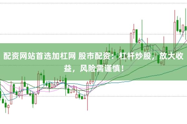 配资网站首选加杠网 股市配资：杠杆炒股，放大收益，风险需谨慎！