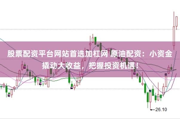 股票配资平台网站首选加杠网 原油配资：小资金撬动大收益，把握投资机遇！