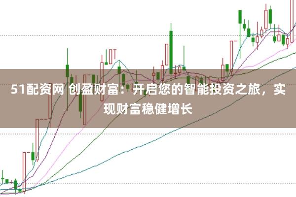 51配资网 创盈财富：开启您的智能投资之旅，实现财富稳健增长